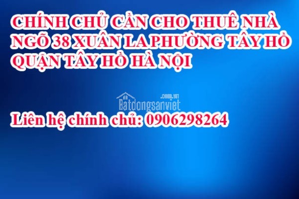 CHÍNH CHỦ CẦN CHO THUÊ NHÀ  NGÕ 38, XUÂN LA PHƯỜNG TÂY HỒ  QUẬN TÂY HỒ HÀ NỘI